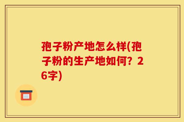 孢子粉产地怎么样(孢子粉的生产地如何?26字)-第1张图片-灵芝之家 孢子粉产地怎么样(孢子粉的生产地如何?26字)-第1张图片-灵芝之家