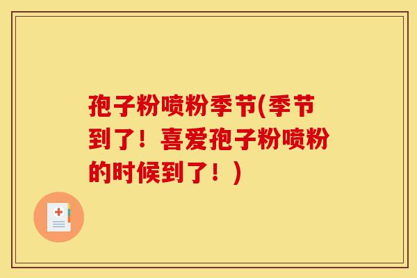 孢子粉喷粉季节(季节到了!喜爱孢子粉喷粉的时候到了!)-第1张图片-灵芝之家 孢子粉喷粉季节(季节到了!喜爱孢子粉喷粉的时候到了!)-第1张图片-灵芝之家