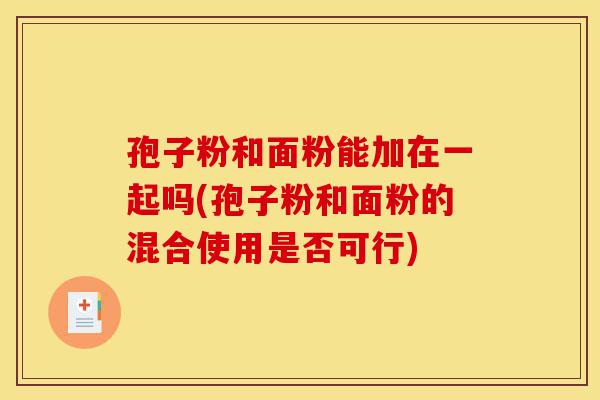 孢子粉和面粉能加在一起吗(孢子粉和面粉的混合使用是否可行)-第1张图片-灵芝之家 孢子粉和面粉能加在一起吗(孢子粉和面粉的混合使用是否可行)-第1张图片-灵芝之家