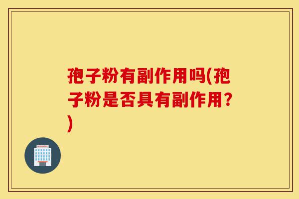 孢子粉有副作用吗(孢子粉是否具有副作用?)-第1张图片-灵芝之家 孢子粉有副作用吗(孢子粉是否具有副作用?)-第1张图片-灵芝之家