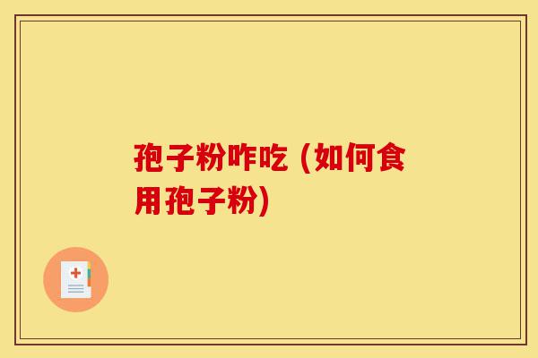 孢子粉咋吃 (如何食用孢子粉)-第1张图片-灵芝之家 孢子粉咋吃 (如何食用孢子粉)-第1张图片-灵芝之家