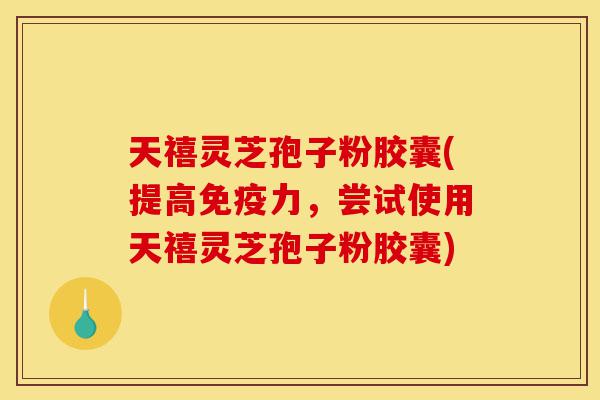 天禧灵芝孢子粉胶囊(提高免疫力，尝试使用天禧灵芝孢子粉胶囊)-第1张图片-灵芝之家