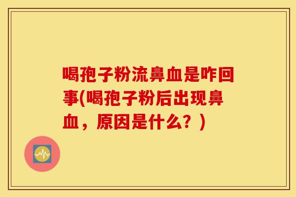 喝孢子粉流鼻血是咋回事(喝孢子粉后出现鼻血,原因是什么?)-第1张图片-灵芝之家 喝孢子粉流鼻血是咋回事(喝孢子粉后出现鼻血,原因是什么?)-第1张图片-灵芝之家