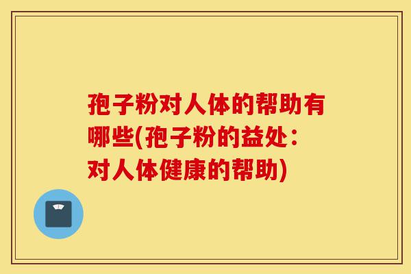 孢子粉对人体的帮助有哪些(孢子粉的益处:对人体健康的帮助)-第1张图片-灵芝之家 孢子粉对人体的帮助有哪些(孢子粉的益处:对人体健康的帮助)-第1张图片-灵芝之家