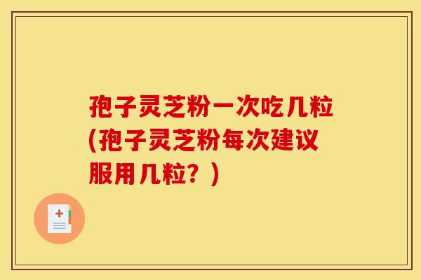 孢子灵芝粉一次吃几粒(孢子灵芝粉每次建议服用几粒?)-第1张图片-灵芝之家 孢子灵芝粉一次吃几粒(孢子灵芝粉每次建议服用几粒?)-第1张图片-灵芝之家