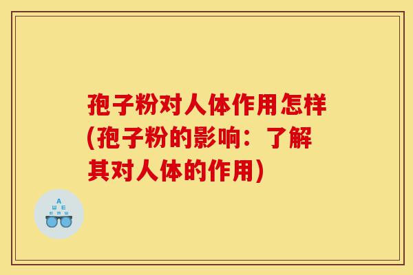 孢子粉对人体作用怎样(孢子粉的影响：了解其对人体的作用)-第1张图片-灵芝之家