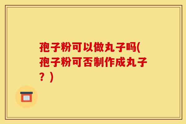 孢子粉可以做丸子吗(孢子粉可否制作成丸子?)-第1张图片-灵芝之家 孢子粉可以做丸子吗(孢子粉可否制作成丸子?)-第1张图片-灵芝之家