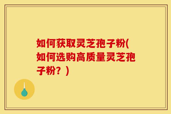 如何获取灵芝孢子粉(如何选购高质量灵芝孢子粉？)-第1张图片-灵芝之家