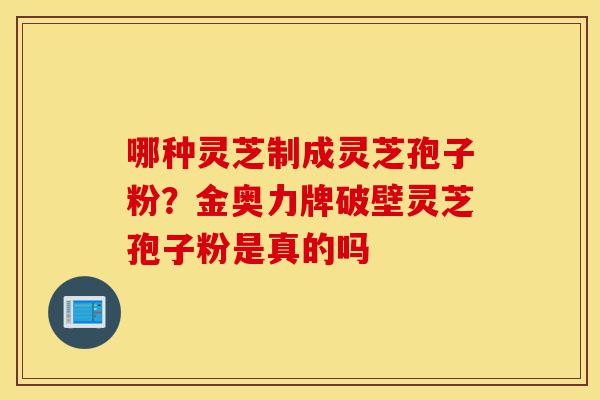 哪种灵芝制成灵芝孢子粉?金奥力牌破壁灵芝孢子粉是真的吗-第1张图片-灵芝之家 哪种灵芝制成灵芝孢子粉?金奥力牌破壁灵芝孢子粉是真的吗-第1张图片-灵芝之家