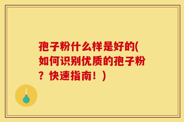 孢子粉什么样是好的(如何识别优质的孢子粉?快速指南!)-第1张图片-灵芝之家 孢子粉什么样是好的(如何识别优质的孢子粉?快速指南!)-第1张图片-灵芝之家