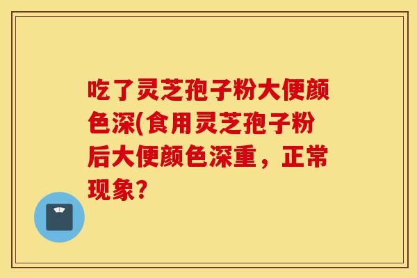 吃了灵芝孢子粉大便颜色深(食用灵芝孢子粉后大便颜色深重,正常现象?-第1张图片-灵芝之家 吃了灵芝孢子粉大便颜色深(食用灵芝孢子粉后大便颜色深重,正常现象?-第1张图片-灵芝之家