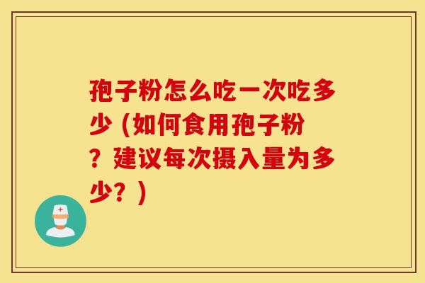 孢子粉怎么吃一次吃多少 (如何食用孢子粉?建议每次摄入量为多少?)-第1张图片-灵芝之家 孢子粉怎么吃一次吃多少 (如何食用孢子粉?建议每次摄入量为多少?)-第1张图片-灵芝之家