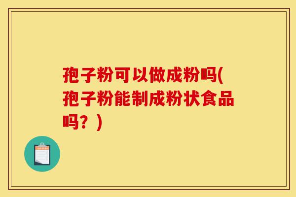 孢子粉可以做成粉吗(孢子粉能制成粉状食品吗?)-第1张图片-灵芝之家 孢子粉可以做成粉吗(孢子粉能制成粉状食品吗?)-第1张图片-灵芝之家