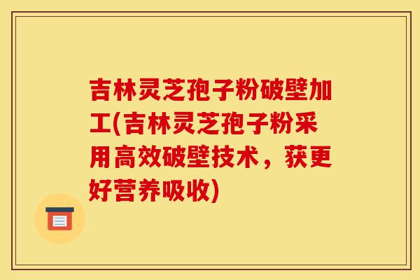 吉林灵芝孢子粉破壁加工(吉林灵芝孢子粉采用高效破壁技术,获更好营养吸收)-第1张图片-灵芝之家 吉林灵芝孢子粉破壁加工(吉林灵芝孢子粉采用高效破壁技术,获更好营养吸收)-第1张图片-灵芝之家