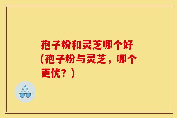 孢子粉和灵芝哪个好 (孢子粉与灵芝,哪个更优?)-第1张图片-灵芝之家 孢子粉和灵芝哪个好 (孢子粉与灵芝,哪个更优?)-第1张图片-灵芝之家