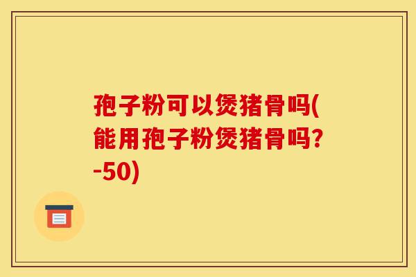 孢子粉可以煲猪骨吗(能用孢子粉煲猪骨吗?-50)-第1张图片-灵芝之家 孢子粉可以煲猪骨吗(能用孢子粉煲猪骨吗?-50)-第1张图片-灵芝之家