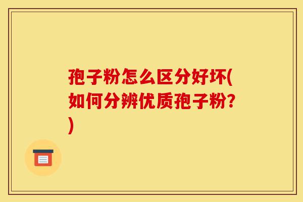 孢子粉怎么区分好坏(如何分辨优质孢子粉?)-第1张图片-灵芝之家 孢子粉怎么区分好坏(如何分辨优质孢子粉?)-第1张图片-灵芝之家