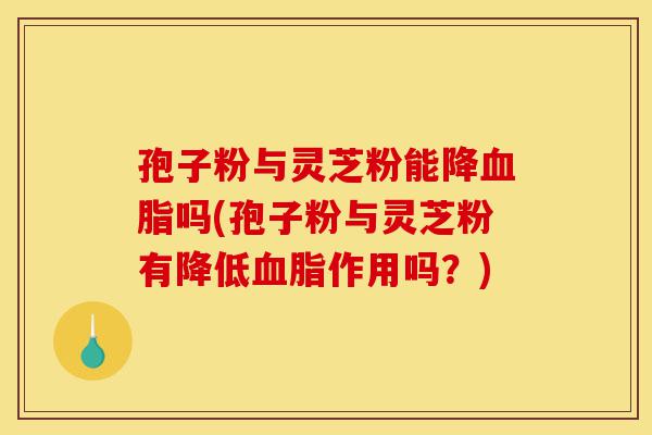 孢子粉与灵芝粉能降血脂吗(孢子粉与灵芝粉有降低血脂作用吗?)-第1张图片-灵芝之家 孢子粉与灵芝粉能降血脂吗(孢子粉与灵芝粉有降低血脂作用吗?)-第1张图片-灵芝之家