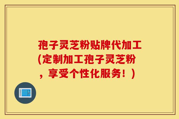 孢子灵芝粉贴牌代加工(定制加工孢子灵芝粉,享受个性化服务!)-第1张图片-灵芝之家 孢子灵芝粉贴牌代加工(定制加工孢子灵芝粉,享受个性化服务!)-第1张图片-灵芝之家