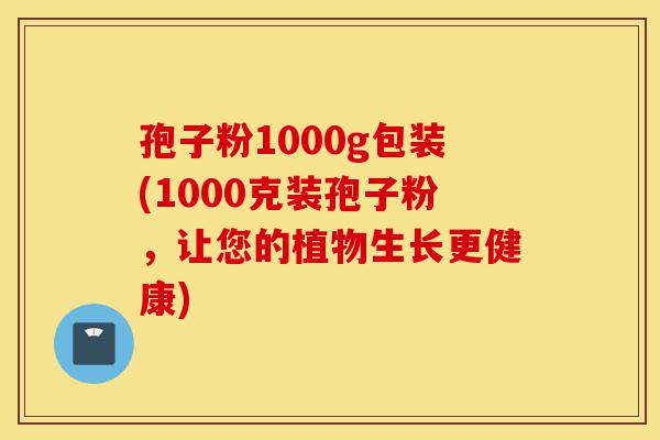 孢子粉1000g包装(1000克装孢子粉,让您的植物生长更健康)-第1张图片-灵芝之家 孢子粉1000g包装(1000克装孢子粉,让您的植物生长更健康)-第1张图片-灵芝之家