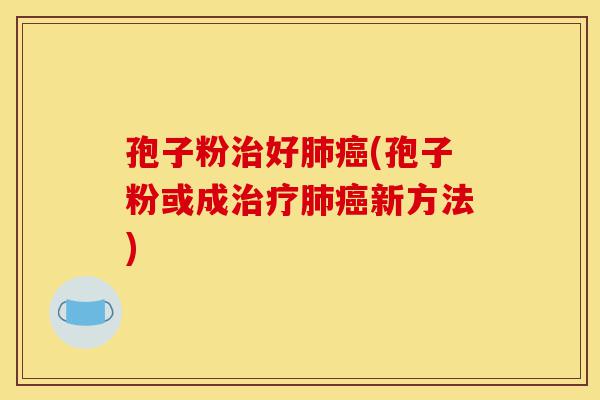 孢子粉治好肺癌(孢子粉或成治疗肺癌新方法)-第1张图片-灵芝之家 孢子粉治好肺癌(孢子粉或成治疗肺癌新方法)-第1张图片-灵芝之家