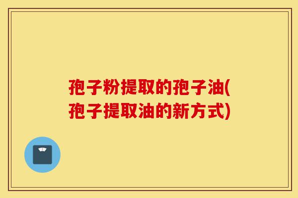 孢子粉提取的孢子油(孢子提取油的新方式)-第1张图片-灵芝之家 孢子粉提取的孢子油(孢子提取油的新方式)-第1张图片-灵芝之家