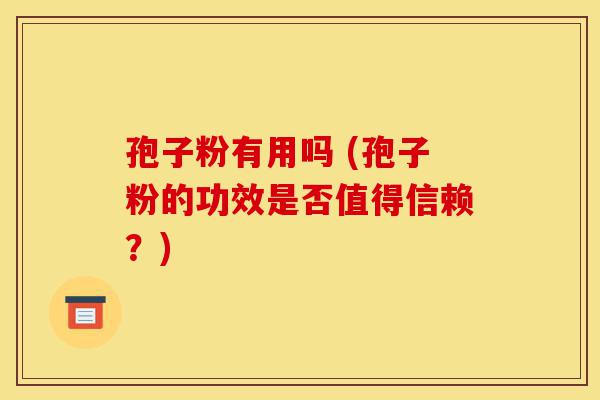 孢子粉有用吗 (孢子粉的功效是否值得信赖？)-第1张图片-灵芝之家