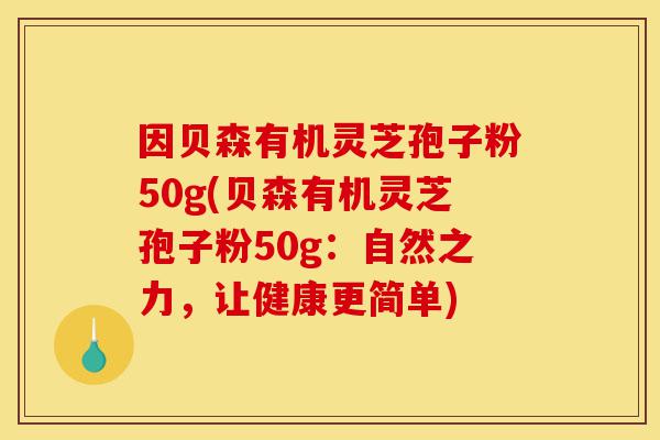 因贝森有机灵芝孢子粉50g(贝森有机灵芝孢子粉50g:自然之力,让健康更简单)-第1张图片-灵芝之家 因贝森有机灵芝孢子粉50g(贝森有机灵芝孢子粉50g:自然之力,让健康更简单)-第1张图片-灵芝之家