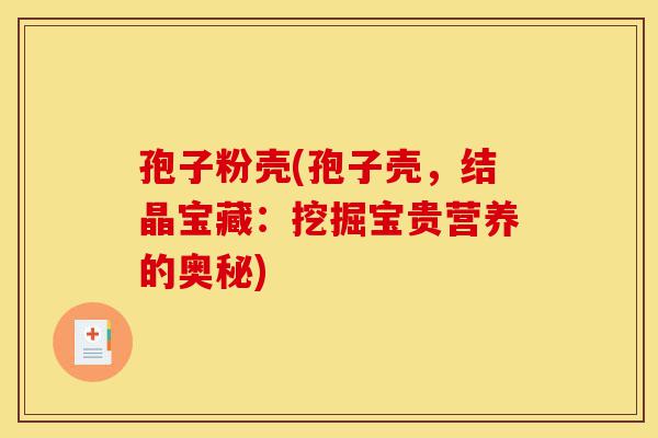 孢子粉壳(孢子壳,结晶宝藏:挖掘宝贵营养的奥秘)-第1张图片-灵芝之家 孢子粉壳(孢子壳,结晶宝藏:挖掘宝贵营养的奥秘)-第1张图片-灵芝之家