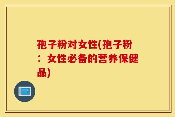 孢子粉对女性(孢子粉:女性必备的营养保健品)-第1张图片-灵芝之家 孢子粉对女性(孢子粉:女性必备的营养保健品)-第1张图片-灵芝之家