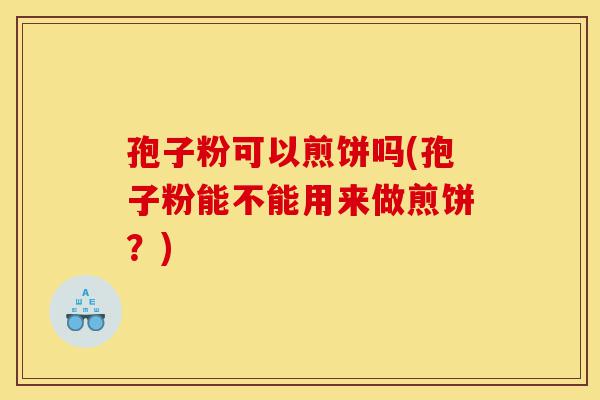 孢子粉可以煎饼吗(孢子粉能不能用来做煎饼?)-第1张图片-灵芝之家 孢子粉可以煎饼吗(孢子粉能不能用来做煎饼?)-第1张图片-灵芝之家