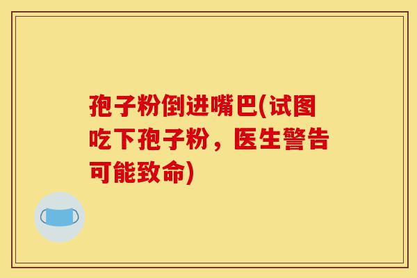 孢子粉倒进嘴巴(试图吃下孢子粉，医生警告可能致命)-第1张图片-灵芝之家