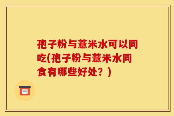 孢子粉与薏米水可以同吃(孢子粉与薏米水同食有哪些好处?)-第1张图片-灵芝之家 孢子粉与薏米水可以同吃(孢子粉与薏米水同食有哪些好处?)-第1张图片-灵芝之家
