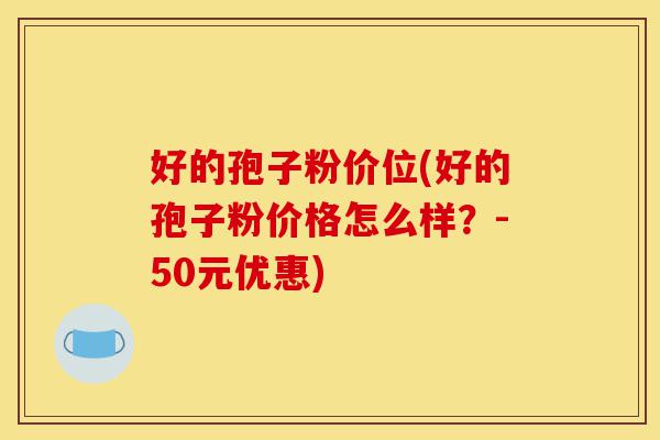 好的孢子粉价位(好的孢子粉价格怎么样？-50元优惠)-第1张图片-灵芝之家