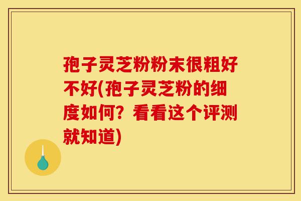 孢子灵芝粉粉末很粗好不好(孢子灵芝粉的细度如何?看看这个评测就知道)-第1张图片-灵芝之家 孢子灵芝粉粉末很粗好不好(孢子灵芝粉的细度如何?看看这个评测就知道)-第1张图片-灵芝之家
