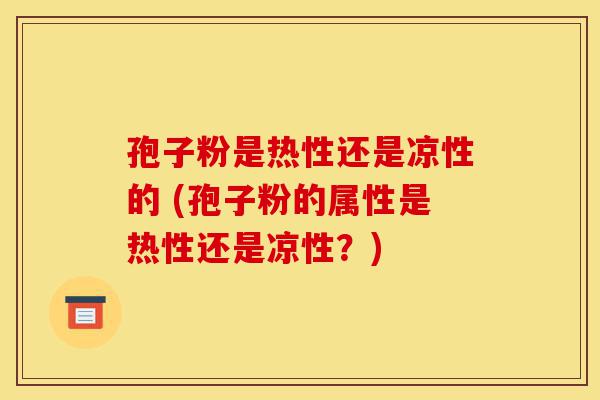 孢子粉是热性还是凉性的 (孢子粉的属性是热性还是凉性？)-第1张图片-灵芝之家