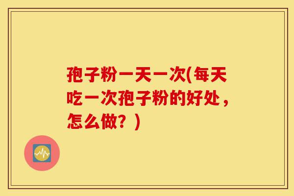 孢子粉一天一次(每天吃一次孢子粉的好处，怎么做？)-第1张图片-灵芝之家