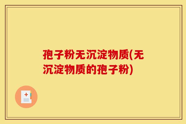 孢子粉无沉淀物质(无沉淀物质的孢子粉)-第1张图片-灵芝之家 孢子粉无沉淀物质(无沉淀物质的孢子粉)-第1张图片-灵芝之家