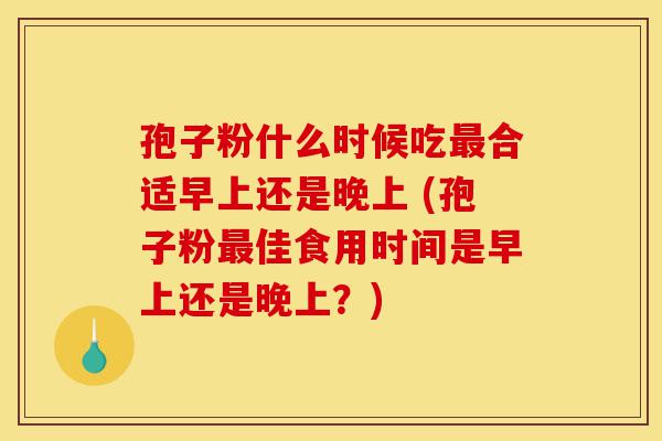 孢子粉什么时候吃最合适早上还是晚上 (孢子粉最佳食用时间是早上还是晚上?)-第1张图片-灵芝之家 孢子粉什么时候吃最合适早上还是晚上 (孢子粉最佳食用时间是早上还是晚上?)-第1张图片-灵芝之家