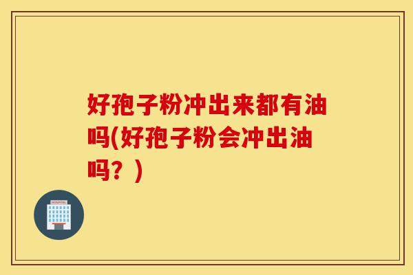 好孢子粉冲出来都有油吗(好孢子粉会冲出油吗?)-第1张图片-灵芝之家 好孢子粉冲出来都有油吗(好孢子粉会冲出油吗?)-第1张图片-灵芝之家