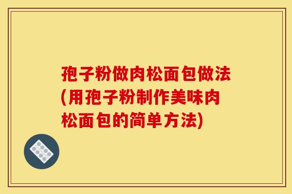 孢子粉做肉松面包做法(用孢子粉制作美味肉松面包的简单方法)-第1张图片-灵芝之家 孢子粉做肉松面包做法(用孢子粉制作美味肉松面包的简单方法)-第1张图片-灵芝之家