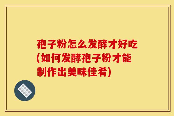 孢子粉怎么发酵才好吃(如何发酵孢子粉才能制作出美味佳肴)-第1张图片-灵芝之家 孢子粉怎么发酵才好吃(如何发酵孢子粉才能制作出美味佳肴)-第1张图片-灵芝之家