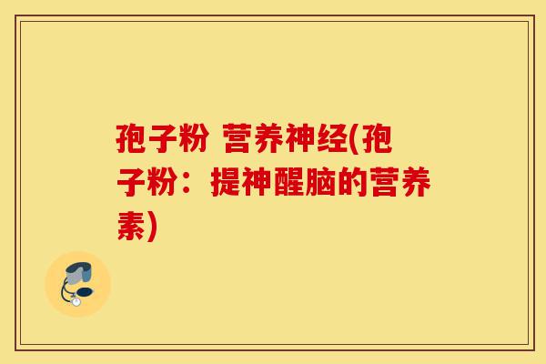 孢子粉 营养神经(孢子粉:提神醒脑的营养素)-第1张图片-灵芝之家 孢子粉 营养神经(孢子粉:提神醒脑的营养素)-第1张图片-灵芝之家