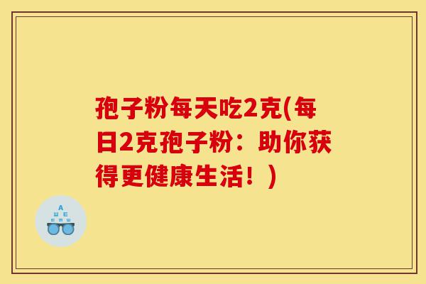 孢子粉每天吃2克(每日2克孢子粉:助你获得更健康生活!)-第1张图片-灵芝之家 孢子粉每天吃2克(每日2克孢子粉:助你获得更健康生活!)-第1张图片-灵芝之家