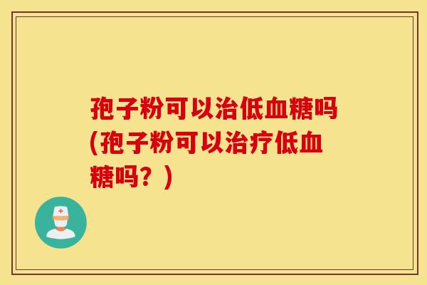 孢子粉可以治低血糖吗(孢子粉可以治疗低血糖吗?)-第1张图片-灵芝之家 孢子粉可以治低血糖吗(孢子粉可以治疗低血糖吗?)-第1张图片-灵芝之家