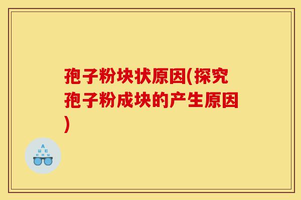孢子粉块状原因(探究孢子粉成块的产生原因)-第1张图片-灵芝之家 孢子粉块状原因(探究孢子粉成块的产生原因)-第1张图片-灵芝之家