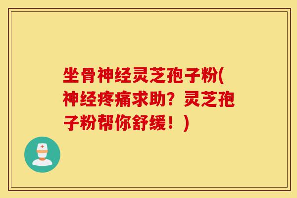 坐骨神经灵芝孢子粉(神经疼痛求助?灵芝孢子粉帮你舒缓!)-第1张图片-灵芝之家 坐骨神经灵芝孢子粉(神经疼痛求助?灵芝孢子粉帮你舒缓!)-第1张图片-灵芝之家