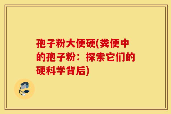 孢子粉大便硬(粪便中的孢子粉:探索它们的硬科学背后)-第1张图片-灵芝之家 孢子粉大便硬(粪便中的孢子粉:探索它们的硬科学背后)-第1张图片-灵芝之家