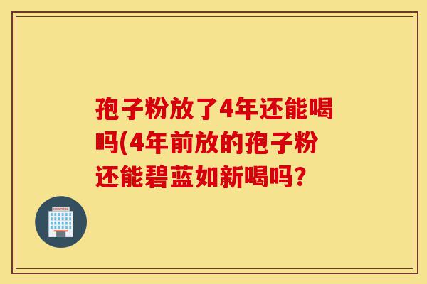 孢子粉放了4年还能喝吗(4年前放的孢子粉还能碧蓝如新喝吗？-第1张图片-灵芝之家