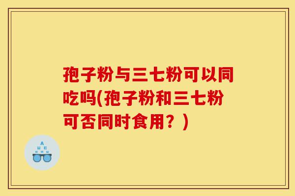 孢子粉与三七粉可以同吃吗(孢子粉和三七粉可否同时食用?)-第1张图片-灵芝之家 孢子粉与三七粉可以同吃吗(孢子粉和三七粉可否同时食用?)-第1张图片-灵芝之家